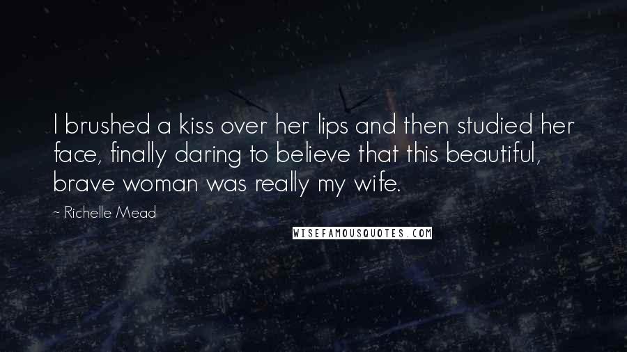 Richelle Mead Quotes: I brushed a kiss over her lips and then studied her face, finally daring to believe that this beautiful, brave woman was really my wife.