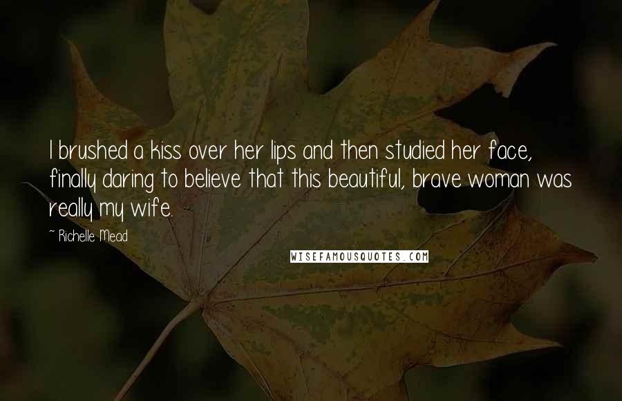 Richelle Mead Quotes: I brushed a kiss over her lips and then studied her face, finally daring to believe that this beautiful, brave woman was really my wife.