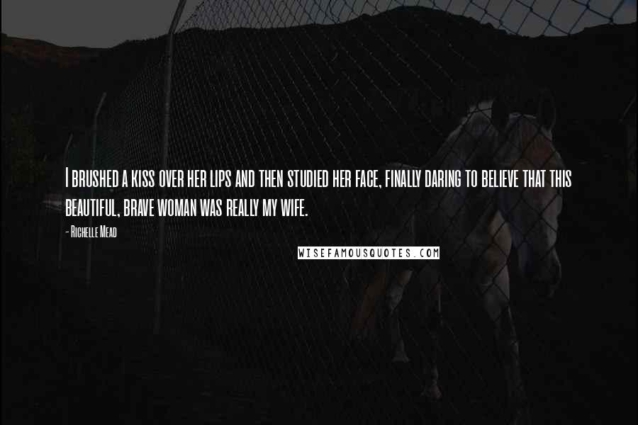 Richelle Mead Quotes: I brushed a kiss over her lips and then studied her face, finally daring to believe that this beautiful, brave woman was really my wife.
