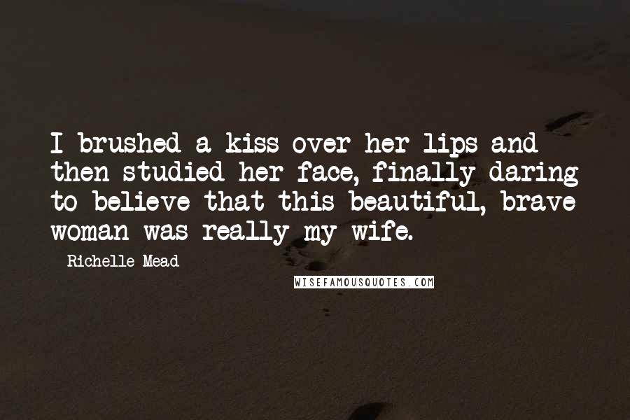 Richelle Mead Quotes: I brushed a kiss over her lips and then studied her face, finally daring to believe that this beautiful, brave woman was really my wife.