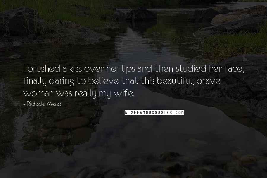 Richelle Mead Quotes: I brushed a kiss over her lips and then studied her face, finally daring to believe that this beautiful, brave woman was really my wife.