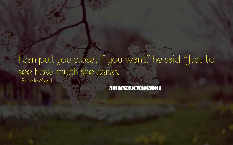 Richelle Mead Quotes: I can pull you closer, if you want," he said. "Just to see how much she cares.