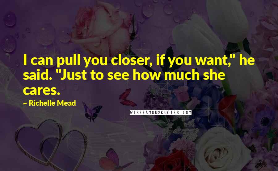 Richelle Mead Quotes: I can pull you closer, if you want," he said. "Just to see how much she cares.