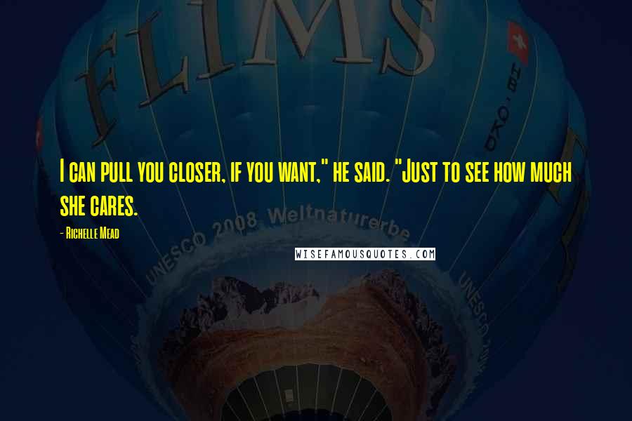 Richelle Mead Quotes: I can pull you closer, if you want," he said. "Just to see how much she cares.