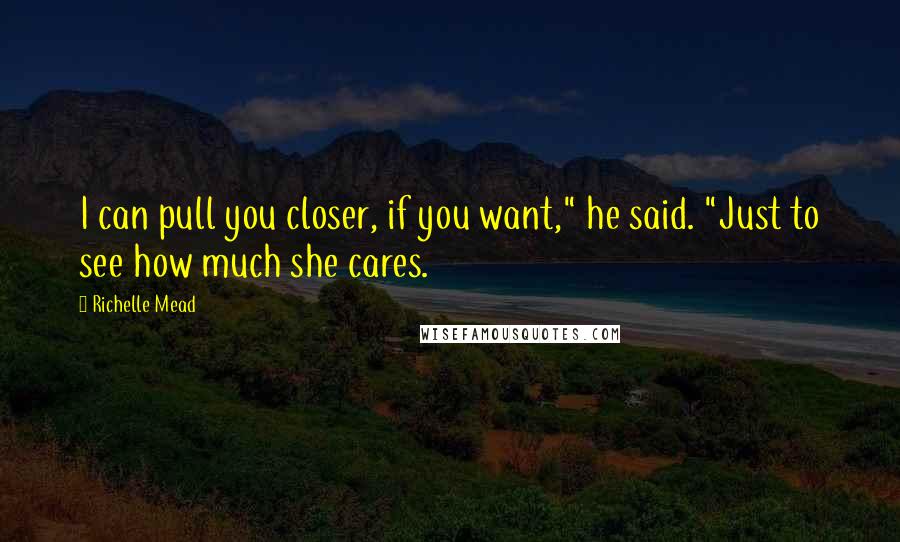 Richelle Mead Quotes: I can pull you closer, if you want," he said. "Just to see how much she cares.