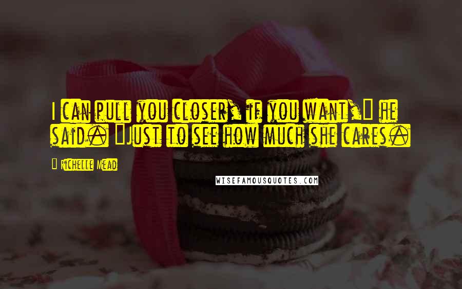 Richelle Mead Quotes: I can pull you closer, if you want," he said. "Just to see how much she cares.