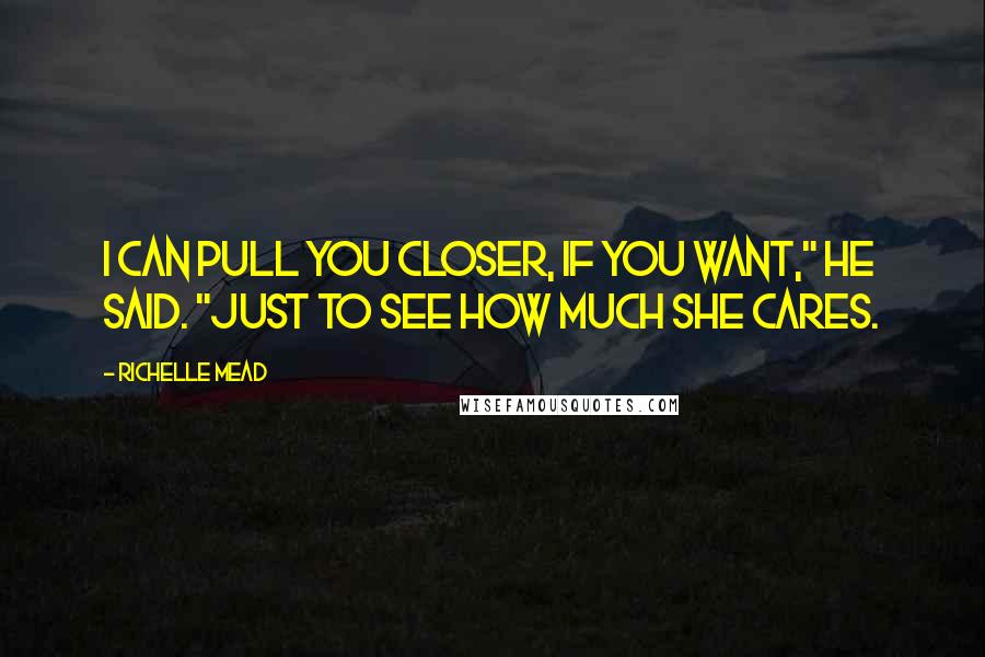 Richelle Mead Quotes: I can pull you closer, if you want," he said. "Just to see how much she cares.
