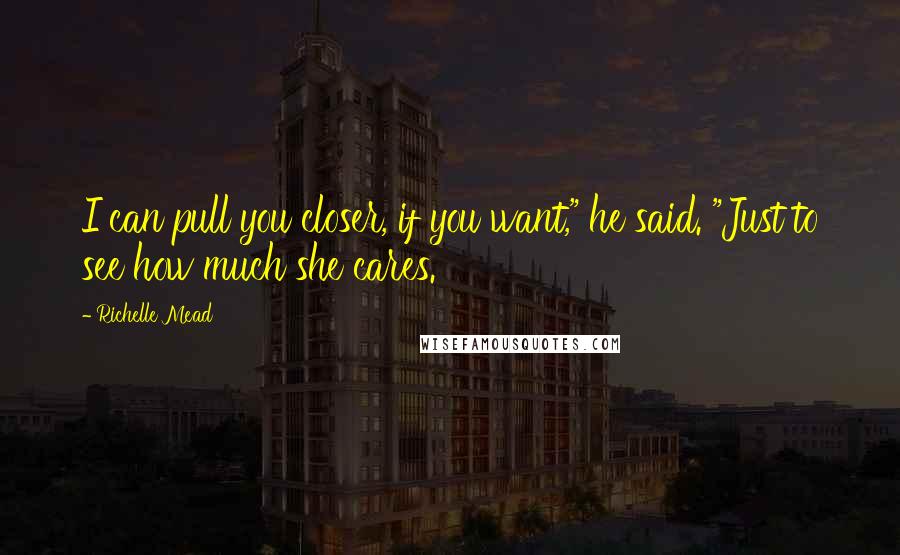 Richelle Mead Quotes: I can pull you closer, if you want," he said. "Just to see how much she cares.