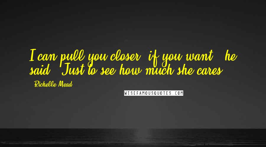 Richelle Mead Quotes: I can pull you closer, if you want," he said. "Just to see how much she cares.