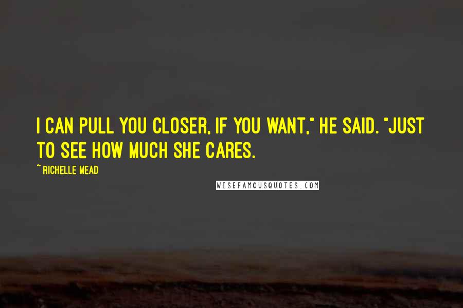 Richelle Mead Quotes: I can pull you closer, if you want," he said. "Just to see how much she cares.