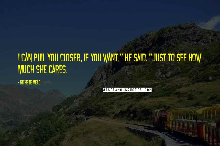 Richelle Mead Quotes: I can pull you closer, if you want," he said. "Just to see how much she cares.