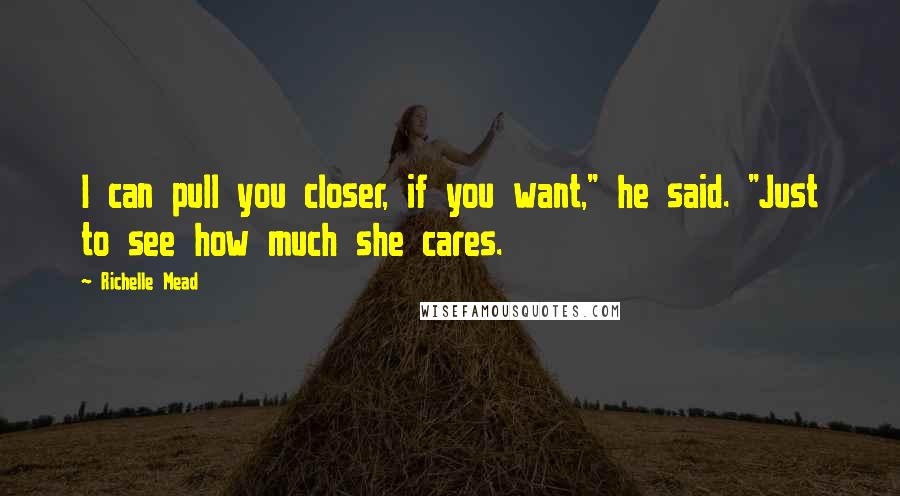 Richelle Mead Quotes: I can pull you closer, if you want," he said. "Just to see how much she cares.