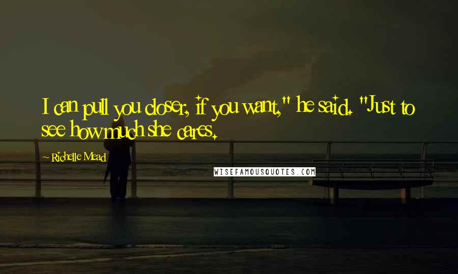 Richelle Mead Quotes: I can pull you closer, if you want," he said. "Just to see how much she cares.