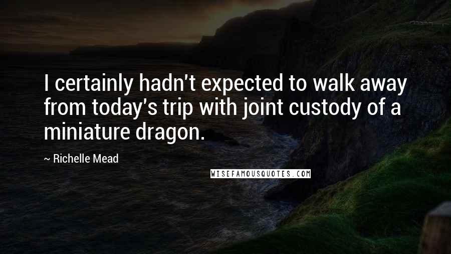 Richelle Mead Quotes: I certainly hadn't expected to walk away from today's trip with joint custody of a miniature dragon.