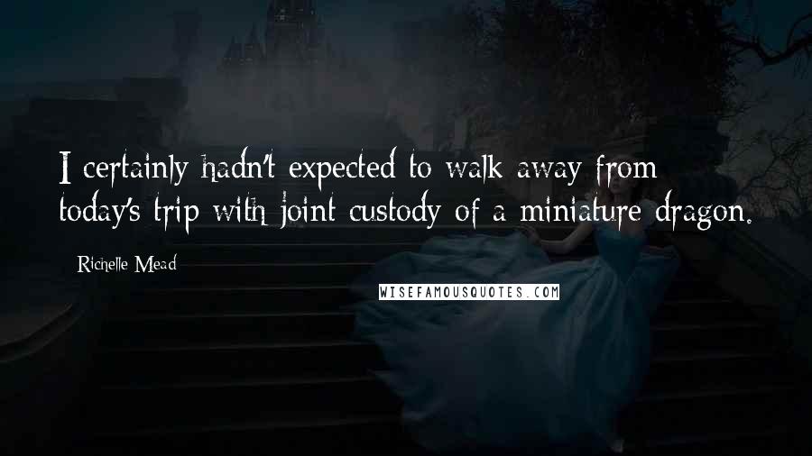 Richelle Mead Quotes: I certainly hadn't expected to walk away from today's trip with joint custody of a miniature dragon.