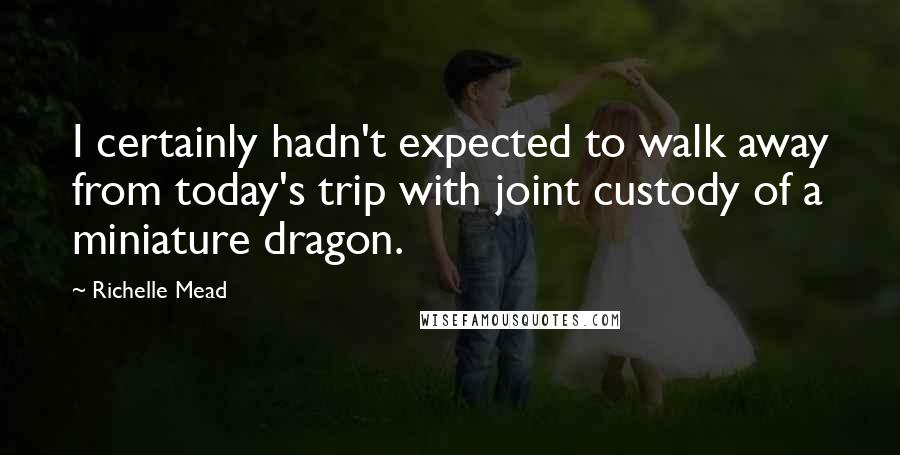 Richelle Mead Quotes: I certainly hadn't expected to walk away from today's trip with joint custody of a miniature dragon.