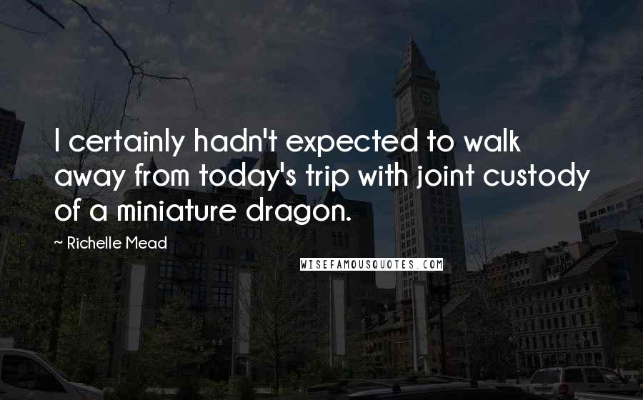 Richelle Mead Quotes: I certainly hadn't expected to walk away from today's trip with joint custody of a miniature dragon.