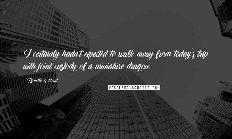 Richelle Mead Quotes: I certainly hadn't expected to walk away from today's trip with joint custody of a miniature dragon.