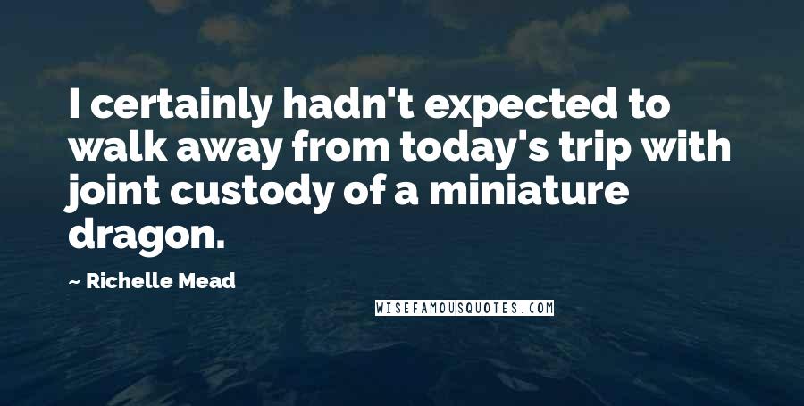 Richelle Mead Quotes: I certainly hadn't expected to walk away from today's trip with joint custody of a miniature dragon.