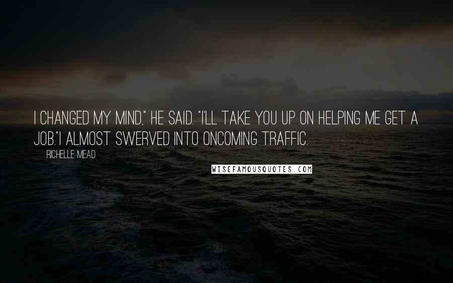 Richelle Mead Quotes: I changed my mind," he said. "I'll take you up on helping me get a job."I almost swerved into oncoming traffic.