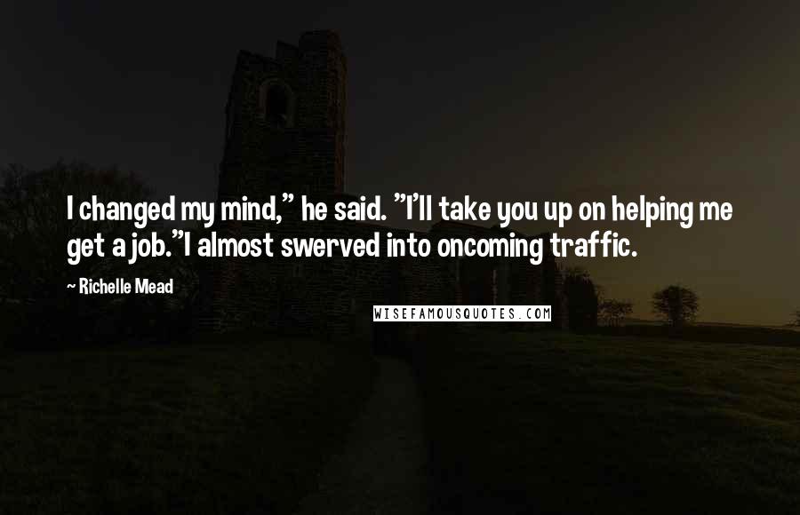 Richelle Mead Quotes: I changed my mind," he said. "I'll take you up on helping me get a job."I almost swerved into oncoming traffic.