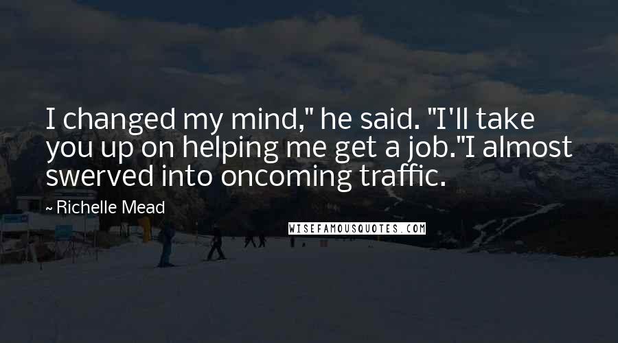 Richelle Mead Quotes: I changed my mind," he said. "I'll take you up on helping me get a job."I almost swerved into oncoming traffic.