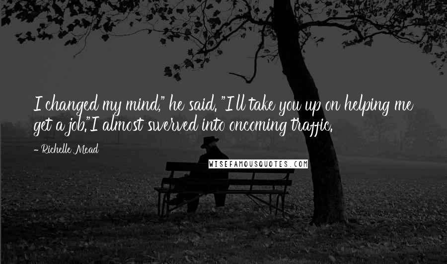 Richelle Mead Quotes: I changed my mind," he said. "I'll take you up on helping me get a job."I almost swerved into oncoming traffic.