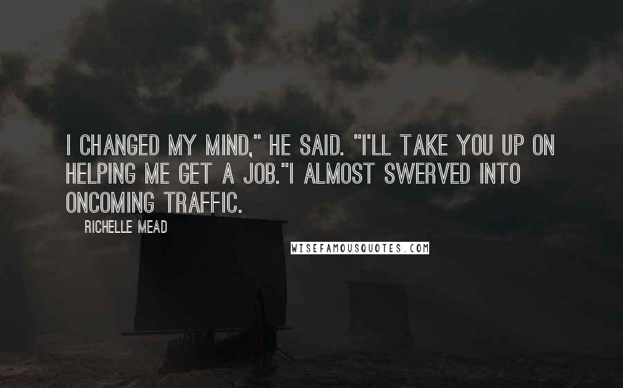 Richelle Mead Quotes: I changed my mind," he said. "I'll take you up on helping me get a job."I almost swerved into oncoming traffic.