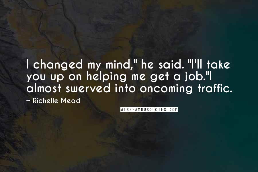 Richelle Mead Quotes: I changed my mind," he said. "I'll take you up on helping me get a job."I almost swerved into oncoming traffic.