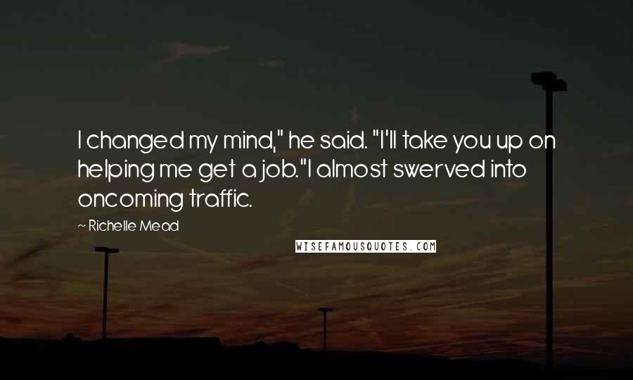 Richelle Mead Quotes: I changed my mind," he said. "I'll take you up on helping me get a job."I almost swerved into oncoming traffic.