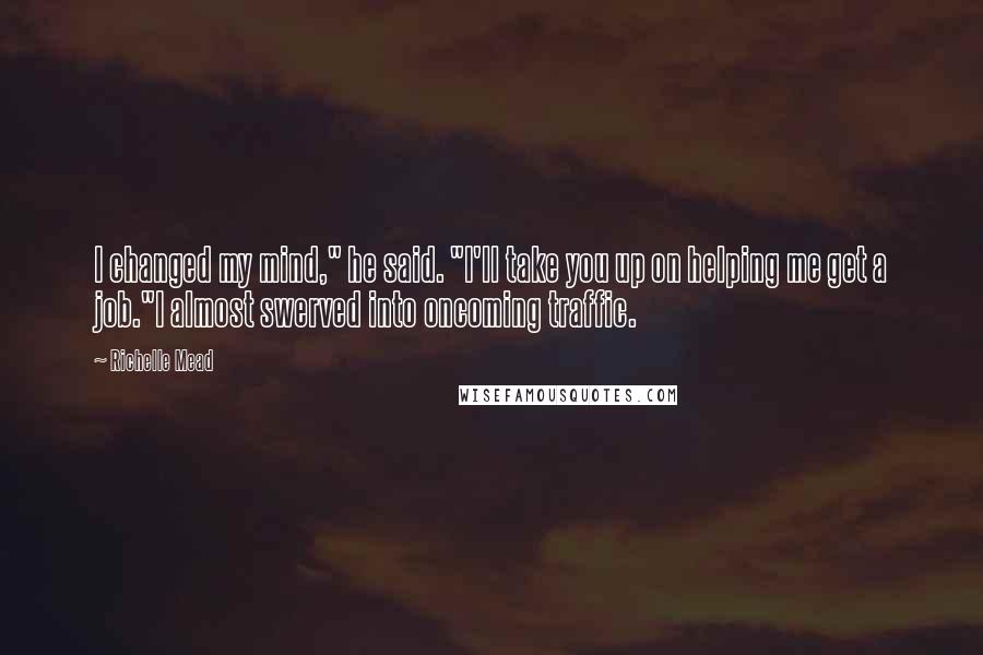 Richelle Mead Quotes: I changed my mind," he said. "I'll take you up on helping me get a job."I almost swerved into oncoming traffic.