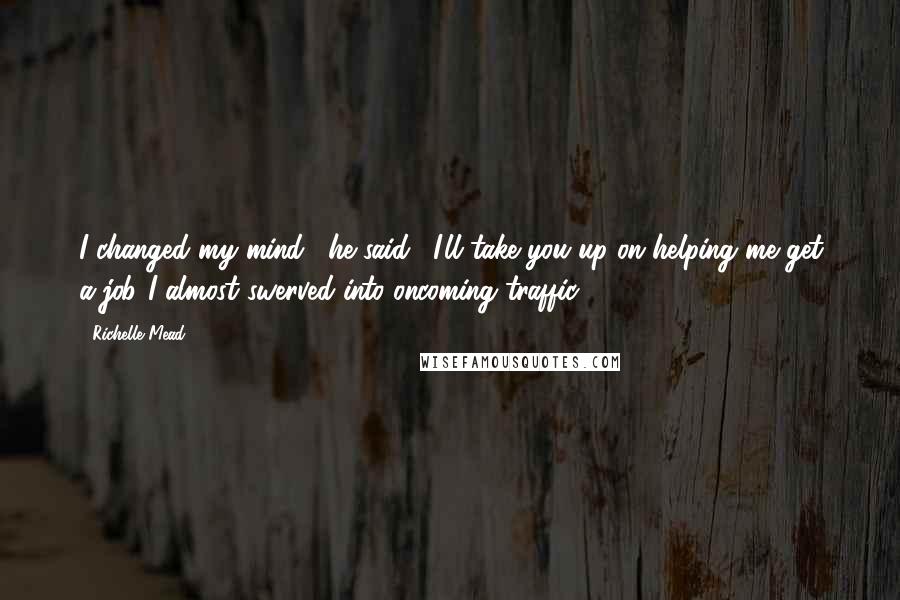 Richelle Mead Quotes: I changed my mind," he said. "I'll take you up on helping me get a job."I almost swerved into oncoming traffic.