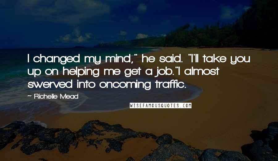 Richelle Mead Quotes: I changed my mind," he said. "I'll take you up on helping me get a job."I almost swerved into oncoming traffic.