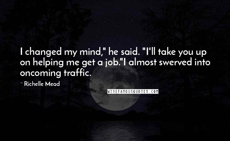 Richelle Mead Quotes: I changed my mind," he said. "I'll take you up on helping me get a job."I almost swerved into oncoming traffic.