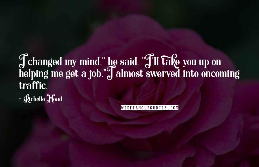 Richelle Mead Quotes: I changed my mind," he said. "I'll take you up on helping me get a job."I almost swerved into oncoming traffic.