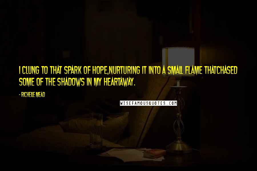 Richelle Mead Quotes: I clung to that spark of hope,nurturing it into a small flame thatchased some of the shadows in my heartaway.