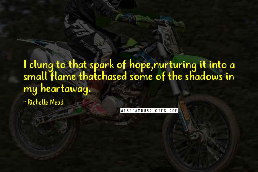 Richelle Mead Quotes: I clung to that spark of hope,nurturing it into a small flame thatchased some of the shadows in my heartaway.