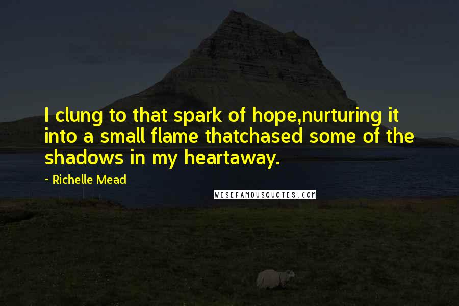 Richelle Mead Quotes: I clung to that spark of hope,nurturing it into a small flame thatchased some of the shadows in my heartaway.