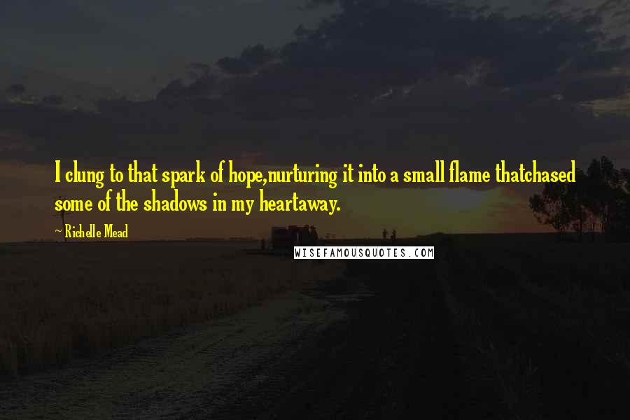 Richelle Mead Quotes: I clung to that spark of hope,nurturing it into a small flame thatchased some of the shadows in my heartaway.