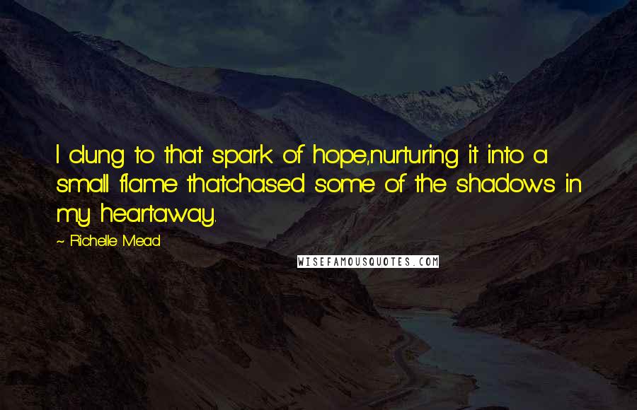 Richelle Mead Quotes: I clung to that spark of hope,nurturing it into a small flame thatchased some of the shadows in my heartaway.