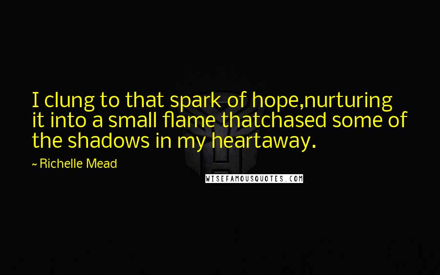 Richelle Mead Quotes: I clung to that spark of hope,nurturing it into a small flame thatchased some of the shadows in my heartaway.