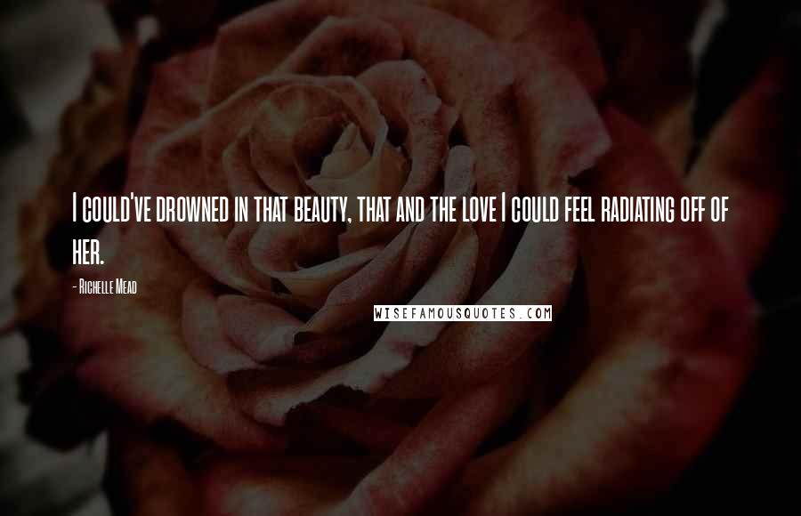Richelle Mead Quotes: I could've drowned in that beauty, that and the love I could feel radiating off of her.
