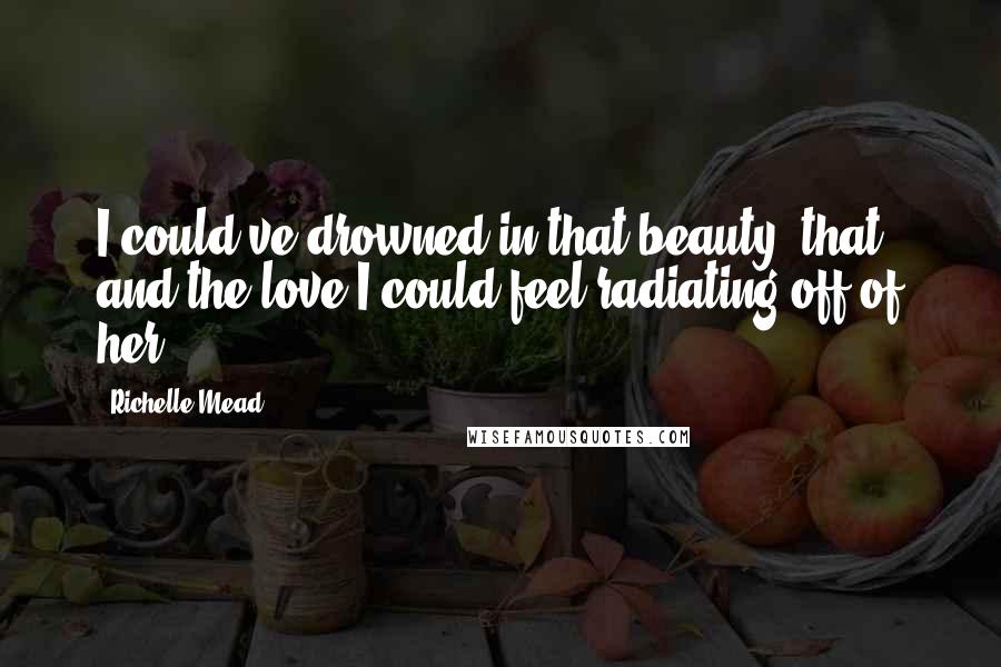 Richelle Mead Quotes: I could've drowned in that beauty, that and the love I could feel radiating off of her.