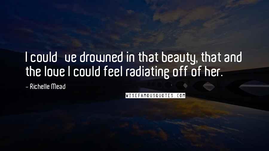 Richelle Mead Quotes: I could've drowned in that beauty, that and the love I could feel radiating off of her.
