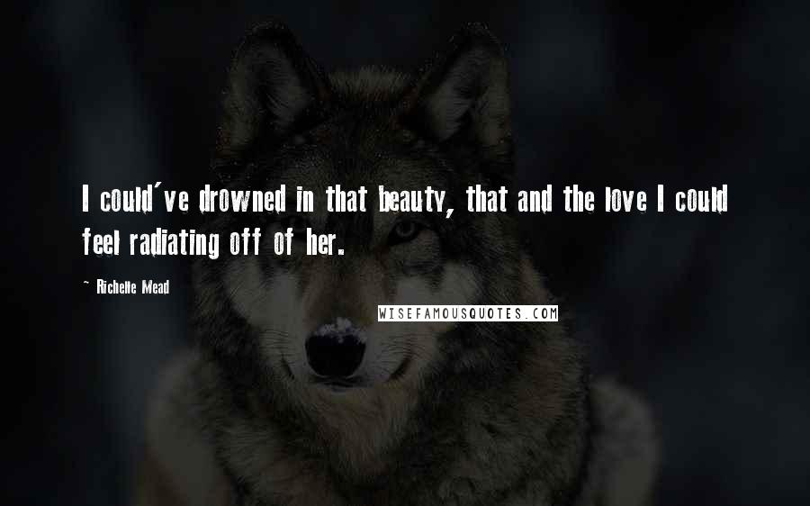 Richelle Mead Quotes: I could've drowned in that beauty, that and the love I could feel radiating off of her.
