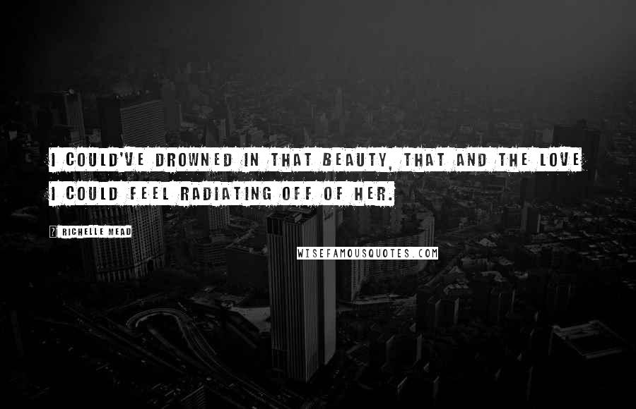 Richelle Mead Quotes: I could've drowned in that beauty, that and the love I could feel radiating off of her.