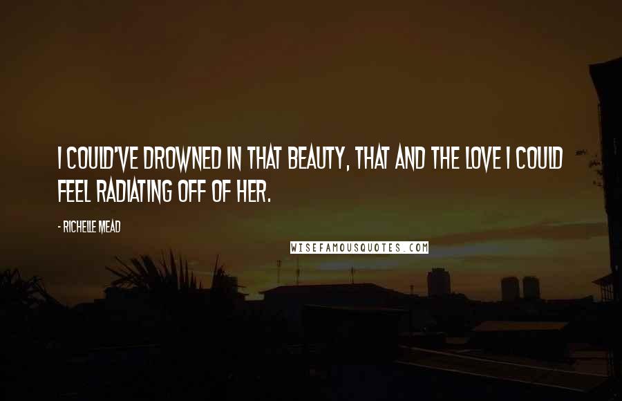 Richelle Mead Quotes: I could've drowned in that beauty, that and the love I could feel radiating off of her.