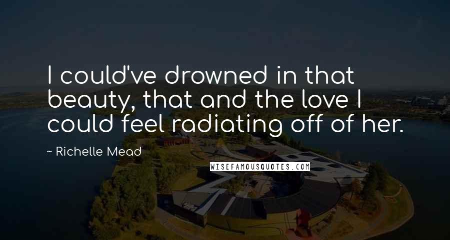 Richelle Mead Quotes: I could've drowned in that beauty, that and the love I could feel radiating off of her.