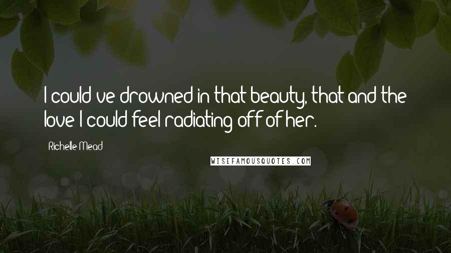 Richelle Mead Quotes: I could've drowned in that beauty, that and the love I could feel radiating off of her.