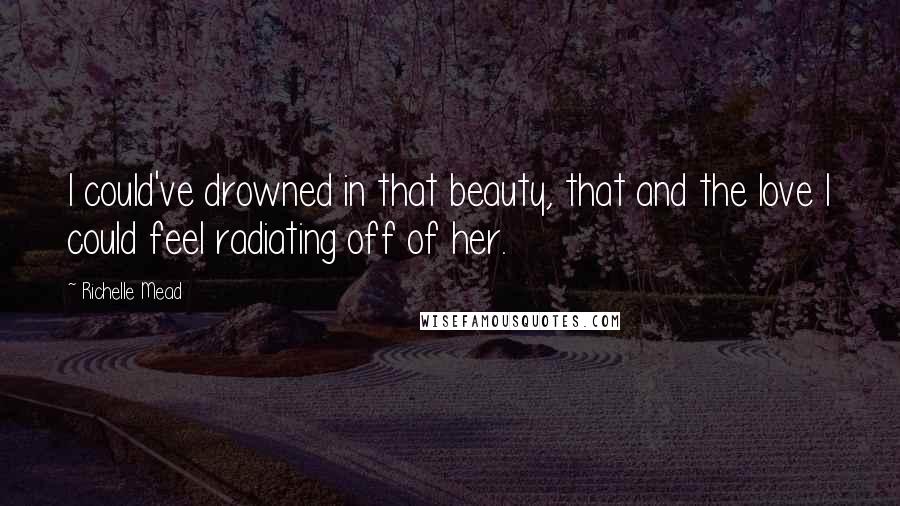 Richelle Mead Quotes: I could've drowned in that beauty, that and the love I could feel radiating off of her.